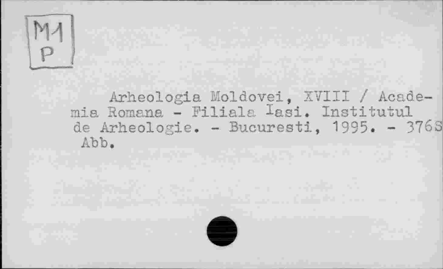 ﻿
Arheologia Moldovei, XVIII / Academia Romana - Filiala Iasi. Institutul de Arheologie. - Bucuresti, 1995. - 376S Ab b.